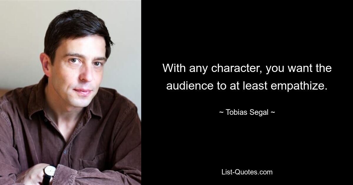 With any character, you want the audience to at least empathize. — © Tobias Segal