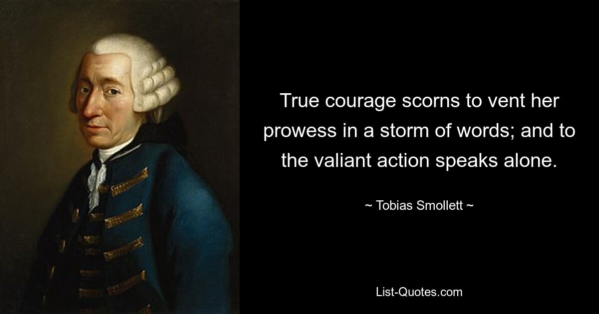 True courage scorns to vent her prowess in a storm of words; and to the valiant action speaks alone. — © Tobias Smollett