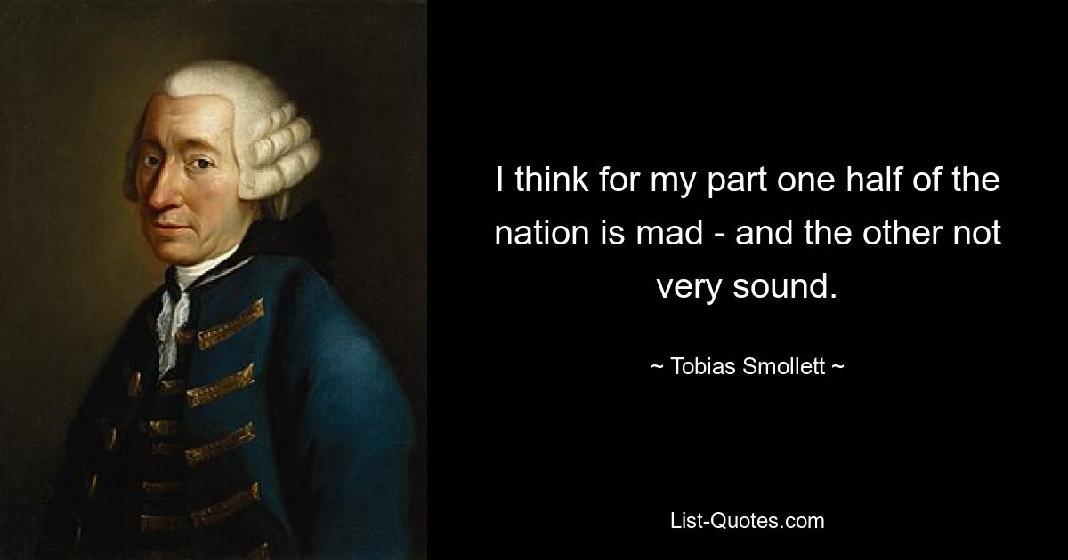 I think for my part one half of the nation is mad - and the other not very sound. — © Tobias Smollett