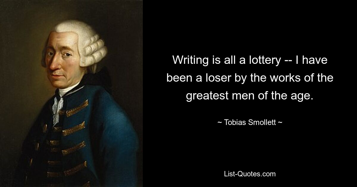 Writing is all a lottery -- I have been a loser by the works of the greatest men of the age. — © Tobias Smollett