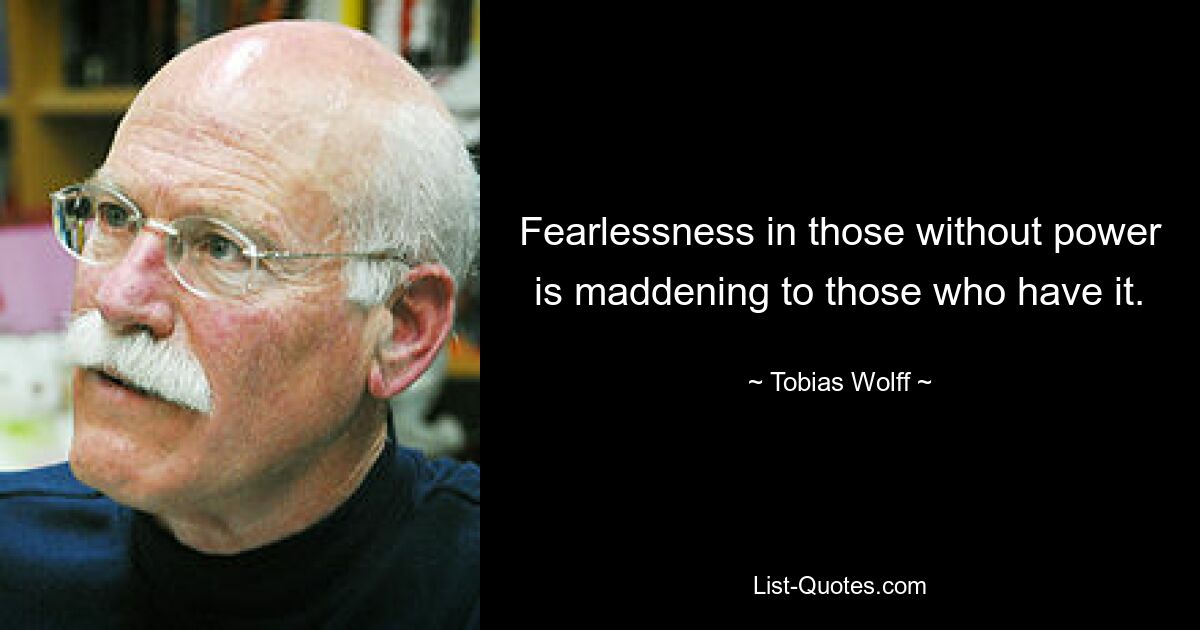 Fearlessness in those without power is maddening to those who have it. — © Tobias Wolff