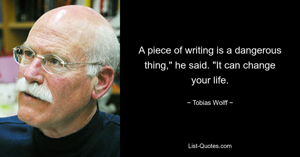 A piece of writing is a dangerous thing," he said. "It can change your life. — © Tobias Wolff