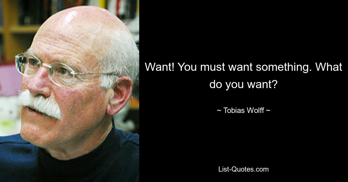 Want! You must want something. What do you want? — © Tobias Wolff