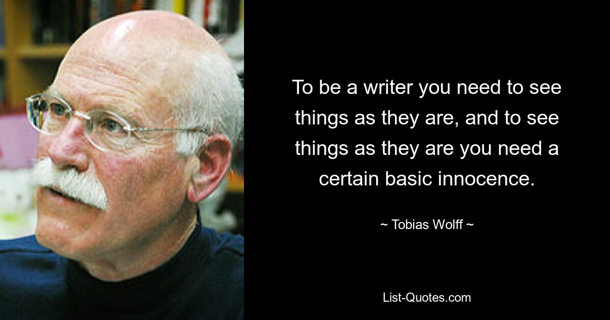 To be a writer you need to see things as they are, and to see things as they are you need a certain basic innocence. — © Tobias Wolff