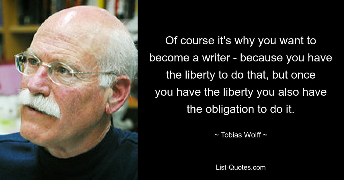 Конечно, именно поэтому вы хотите стать писателем – потому что у вас есть свобода делать это, но как только у вас появится свобода, у вас также появится обязанность делать это. — © Тобиас Вольф