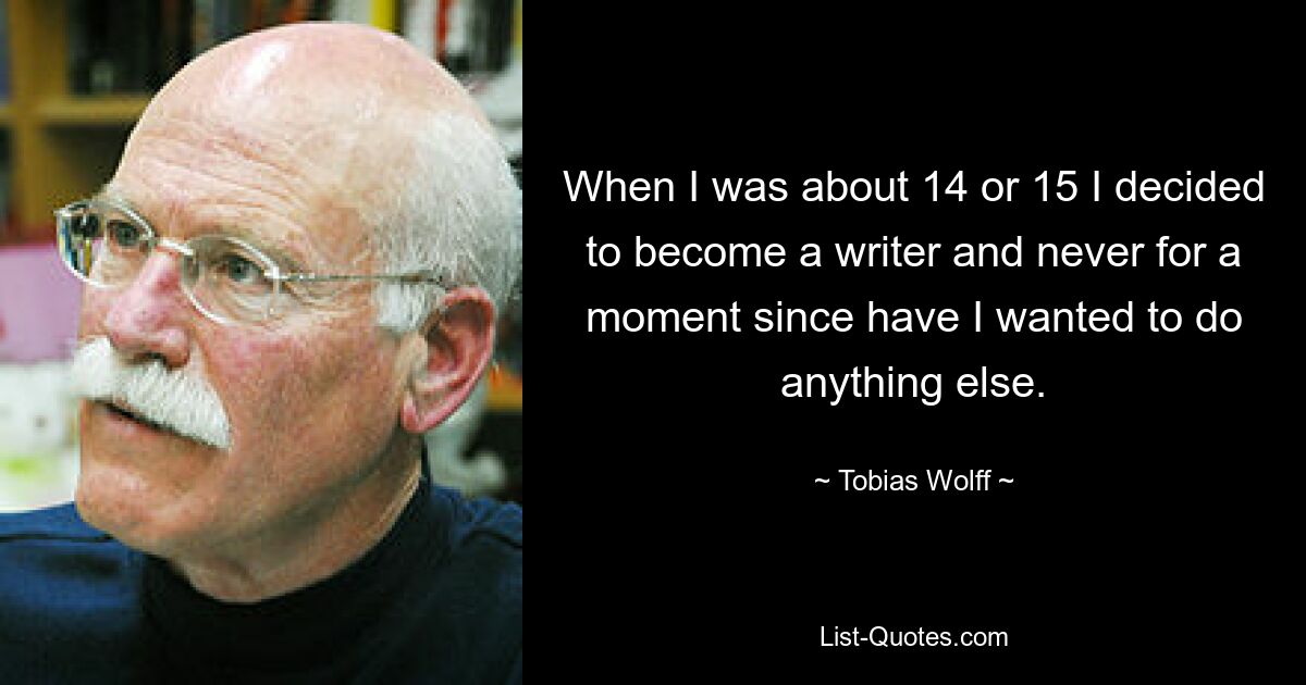 When I was about 14 or 15 I decided to become a writer and never for a moment since have I wanted to do anything else. — © Tobias Wolff