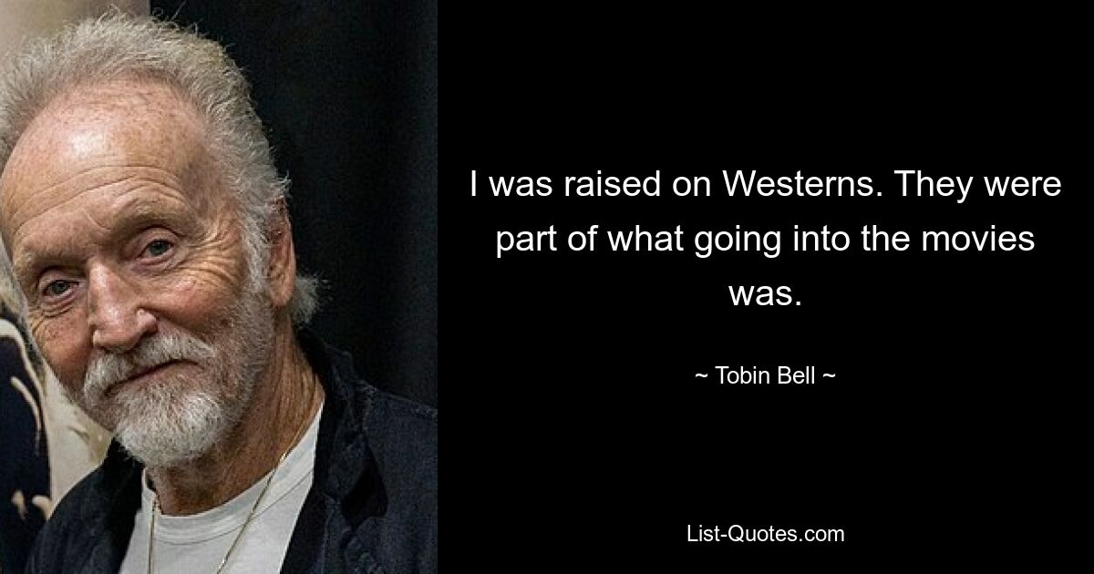 I was raised on Westerns. They were part of what going into the movies was. — © Tobin Bell