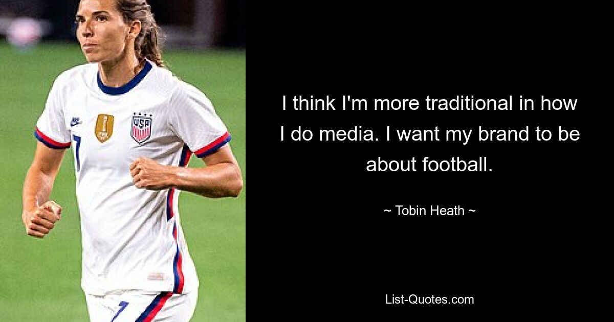 I think I'm more traditional in how I do media. I want my brand to be about football. — © Tobin Heath