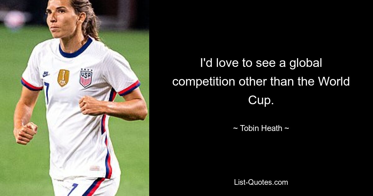 I'd love to see a global competition other than the World Cup. — © Tobin Heath