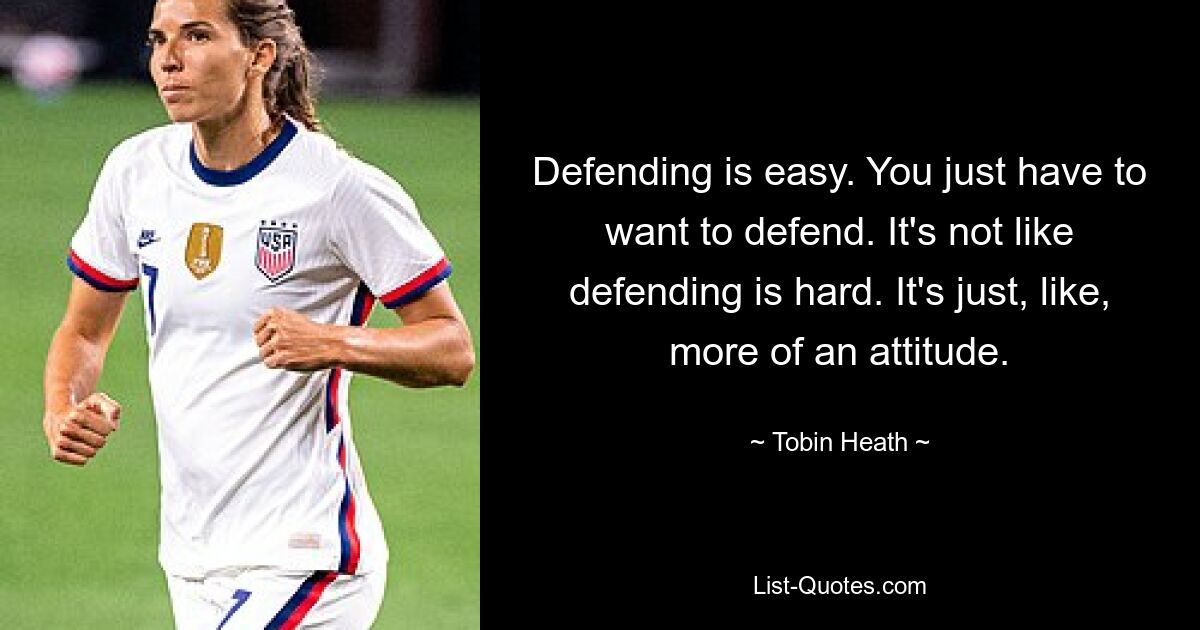 Defending is easy. You just have to want to defend. It's not like defending is hard. It's just, like, more of an attitude. — © Tobin Heath