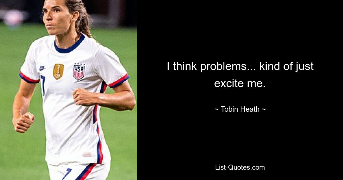 I think problems... kind of just excite me. — © Tobin Heath