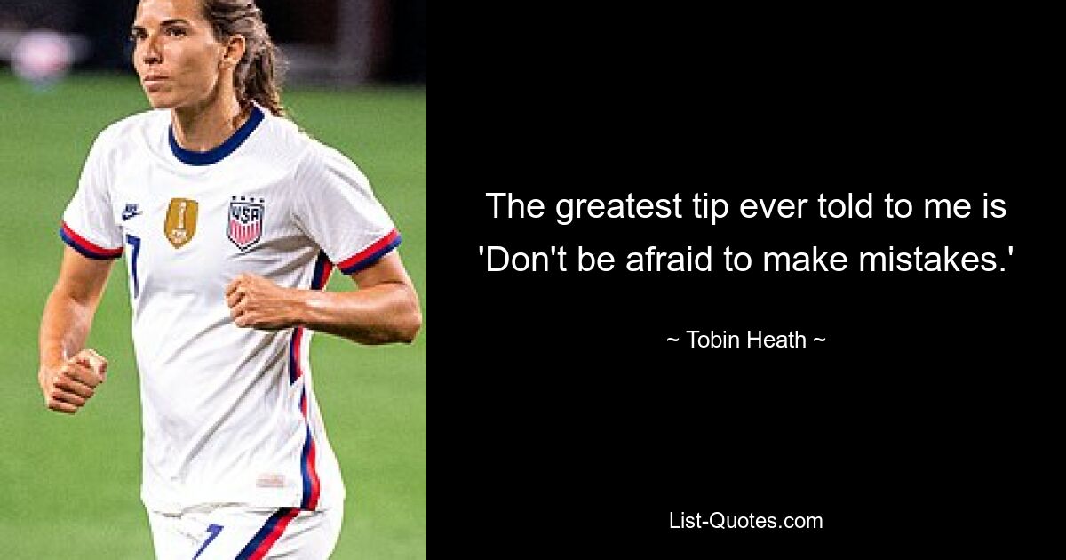 The greatest tip ever told to me is 'Don't be afraid to make mistakes.' — © Tobin Heath