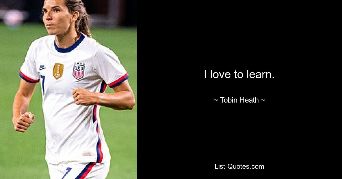 I love to learn. — © Tobin Heath