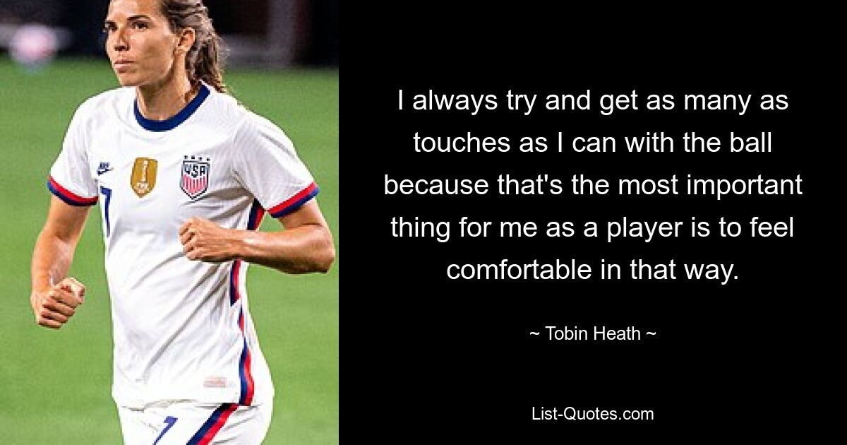 Ich versuche immer, so viele Ballkontakte wie möglich zu machen, denn das Wichtigste für mich als Spieler ist, mich dabei wohl zu fühlen. — © Tobin Heath