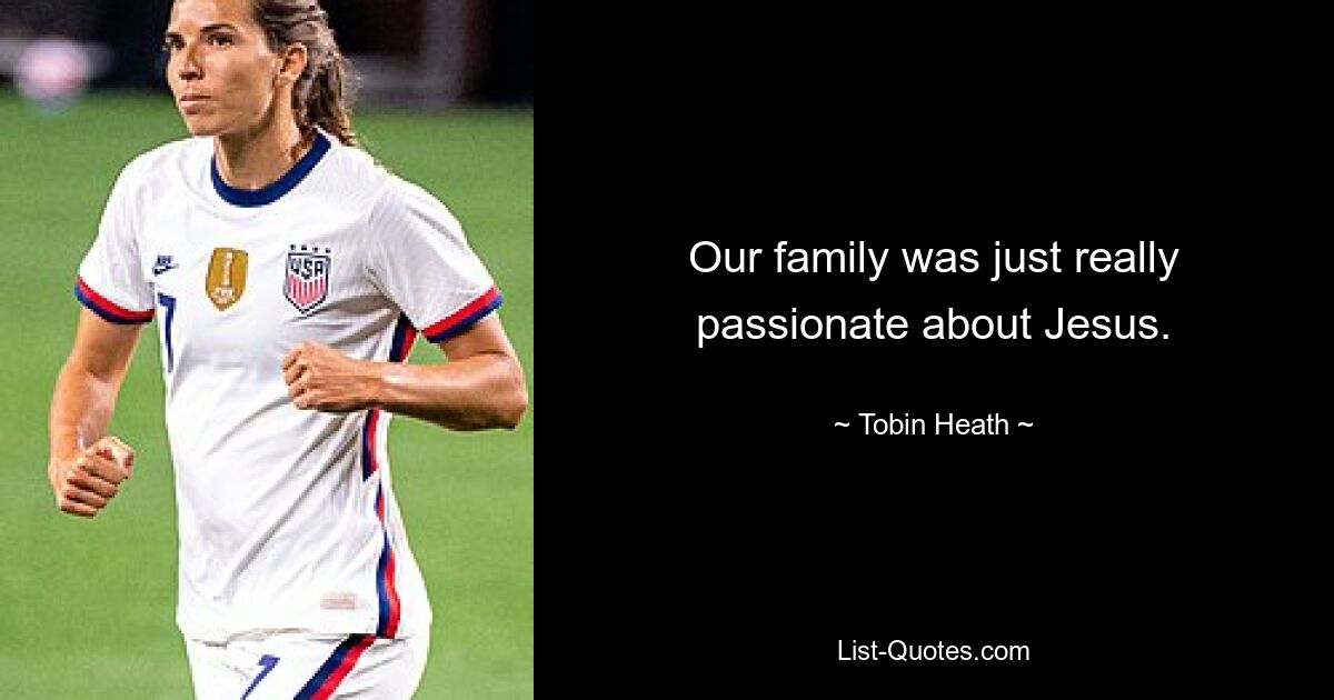 Our family was just really passionate about Jesus. — © Tobin Heath