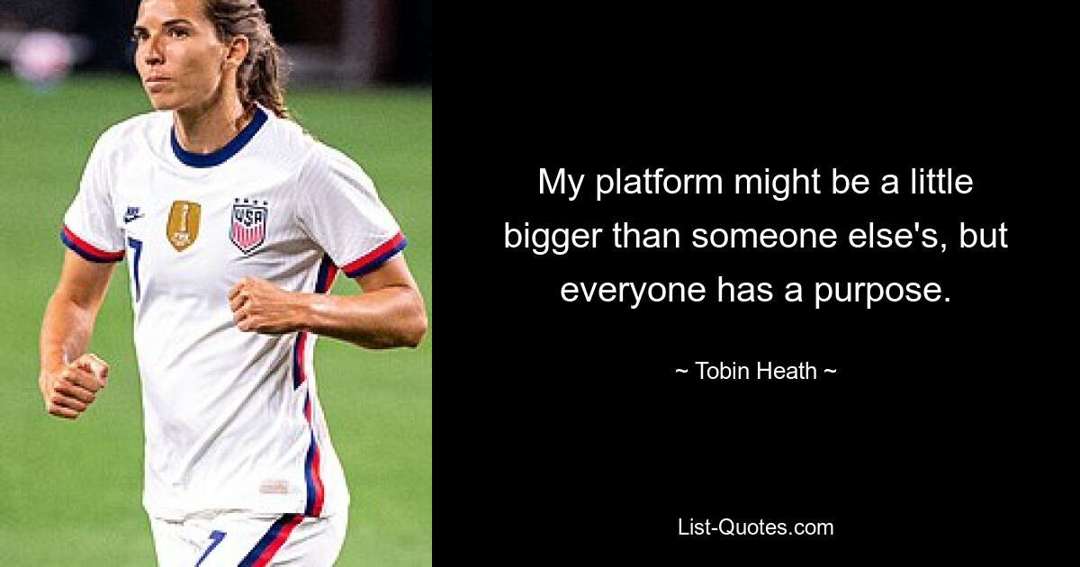 My platform might be a little bigger than someone else's, but everyone has a purpose. — © Tobin Heath