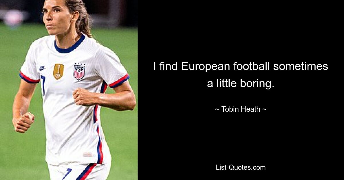 I find European football sometimes a little boring. — © Tobin Heath