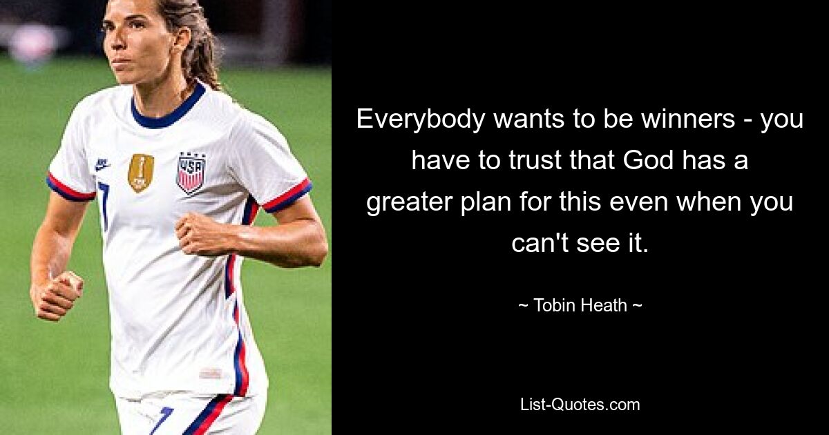 Everybody wants to be winners - you have to trust that God has a greater plan for this even when you can't see it. — © Tobin Heath