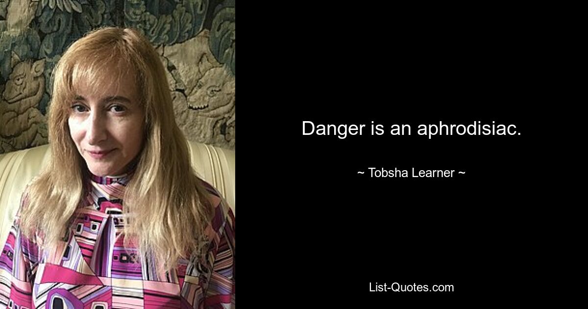 Danger is an aphrodisiac. — © Tobsha Learner