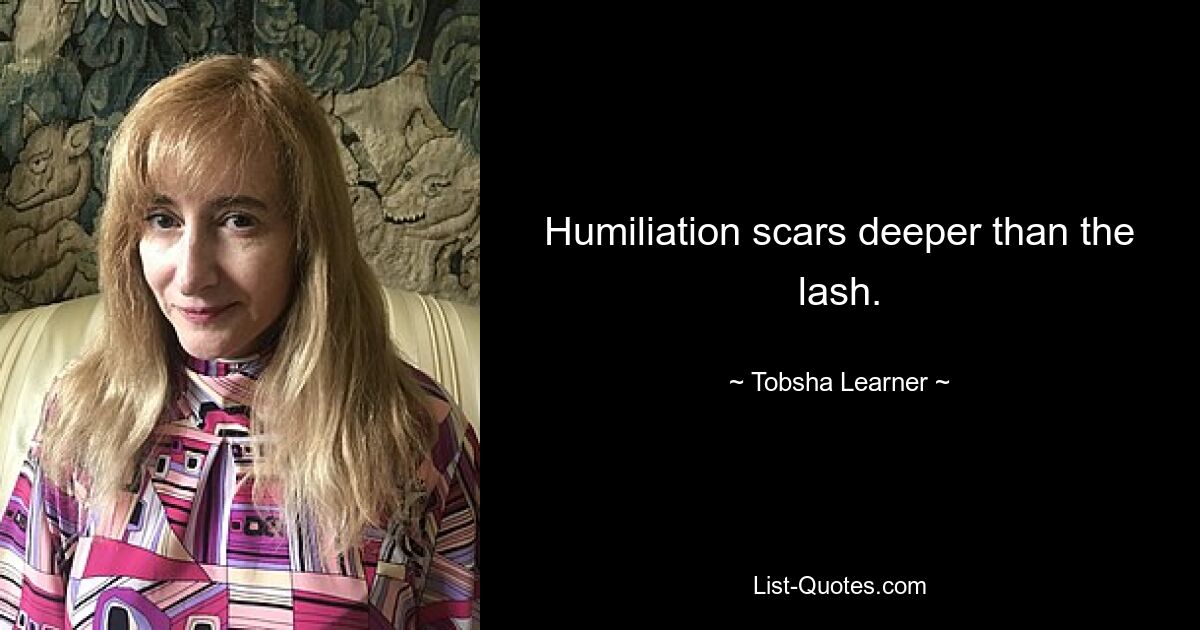 Humiliation scars deeper than the lash. — © Tobsha Learner