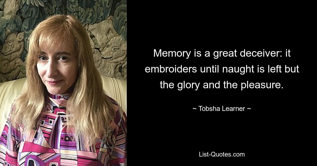 Memory is a great deceiver: it embroiders until naught is left but the glory and the pleasure. — © Tobsha Learner