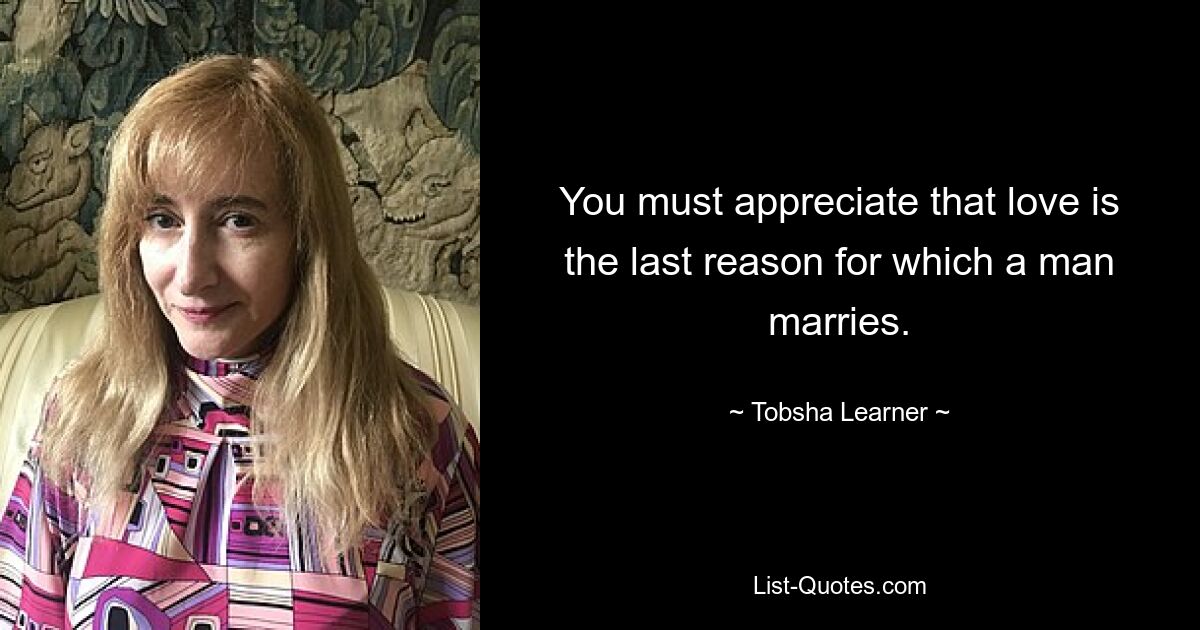 You must appreciate that love is the last reason for which a man marries. — © Tobsha Learner