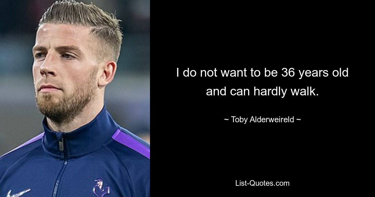 I do not want to be 36 years old and can hardly walk. — © Toby Alderweireld