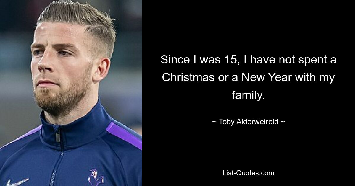 Since I was 15, I have not spent a Christmas or a New Year with my family. — © Toby Alderweireld