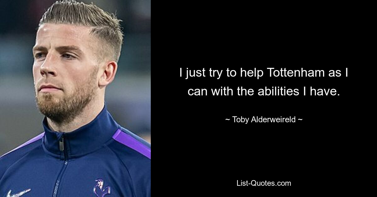 I just try to help Tottenham as I can with the abilities I have. — © Toby Alderweireld