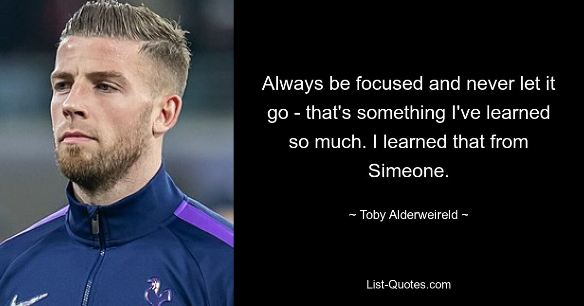 Always be focused and never let it go - that's something I've learned so much. I learned that from Simeone. — © Toby Alderweireld