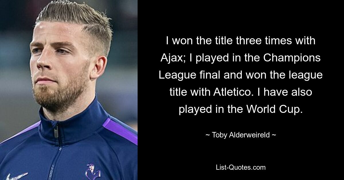 Ich habe den Titel dreimal mit Ajax gewonnen; Ich habe im Champions-League-Finale gespielt und mit Atletico den Meistertitel gewonnen. Ich habe auch an der Weltmeisterschaft teilgenommen. — © Toby Alderweireld