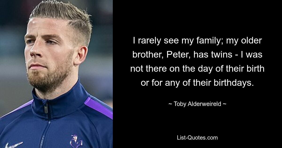 I rarely see my family; my older brother, Peter, has twins - I was not there on the day of their birth or for any of their birthdays. — © Toby Alderweireld