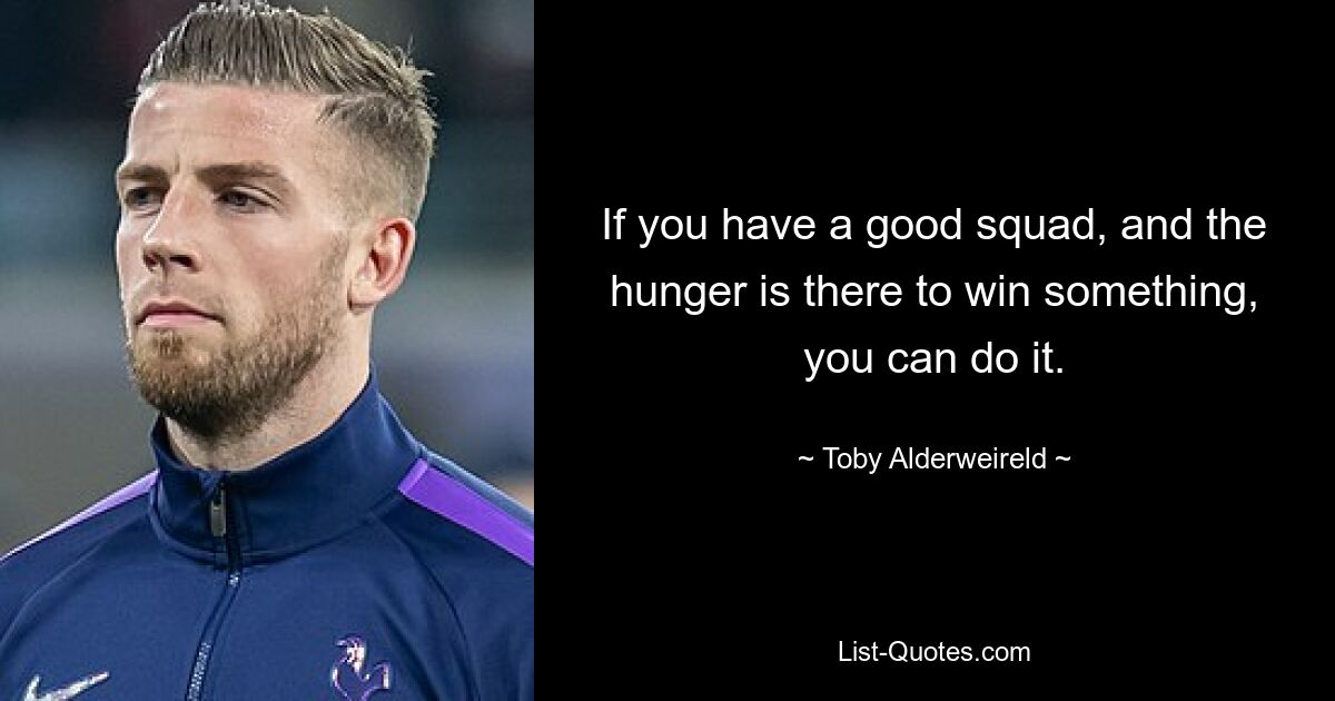 If you have a good squad, and the hunger is there to win something, you can do it. — © Toby Alderweireld