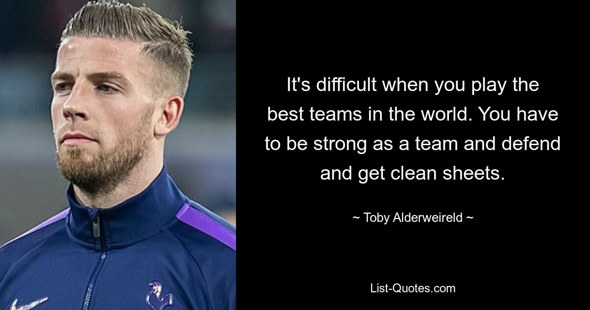 It's difficult when you play the best teams in the world. You have to be strong as a team and defend and get clean sheets. — © Toby Alderweireld