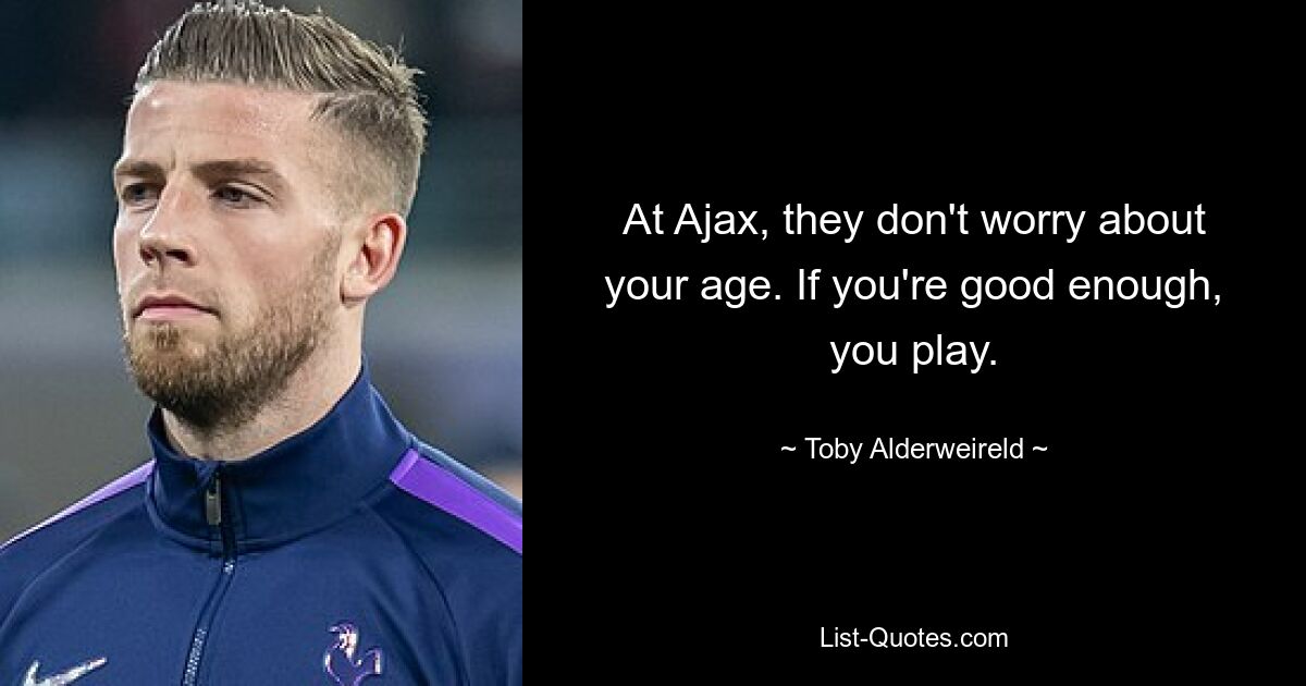 At Ajax, they don't worry about your age. If you're good enough, you play. — © Toby Alderweireld