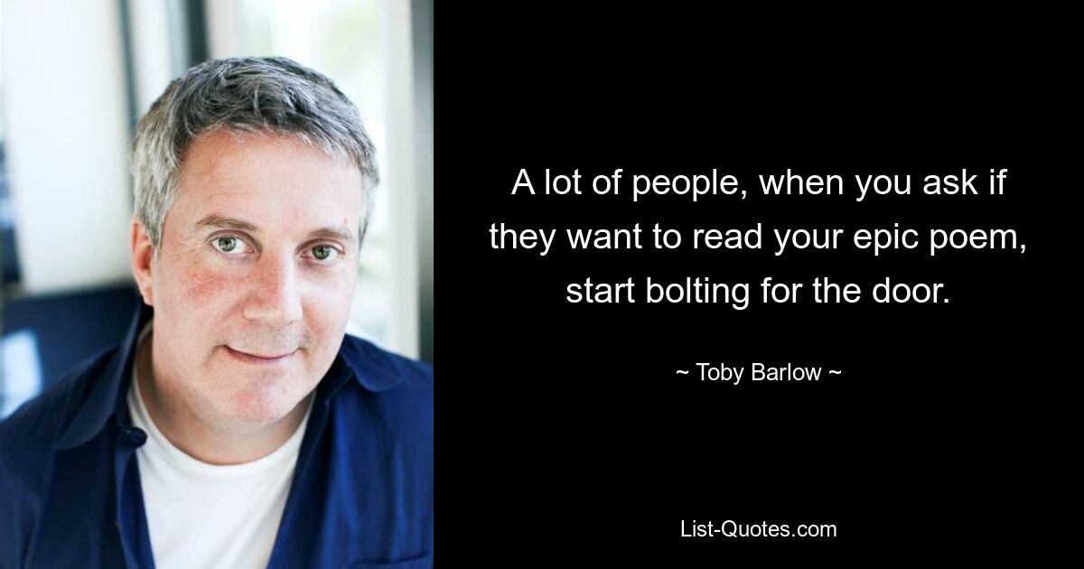 A lot of people, when you ask if they want to read your epic poem, start bolting for the door. — © Toby Barlow