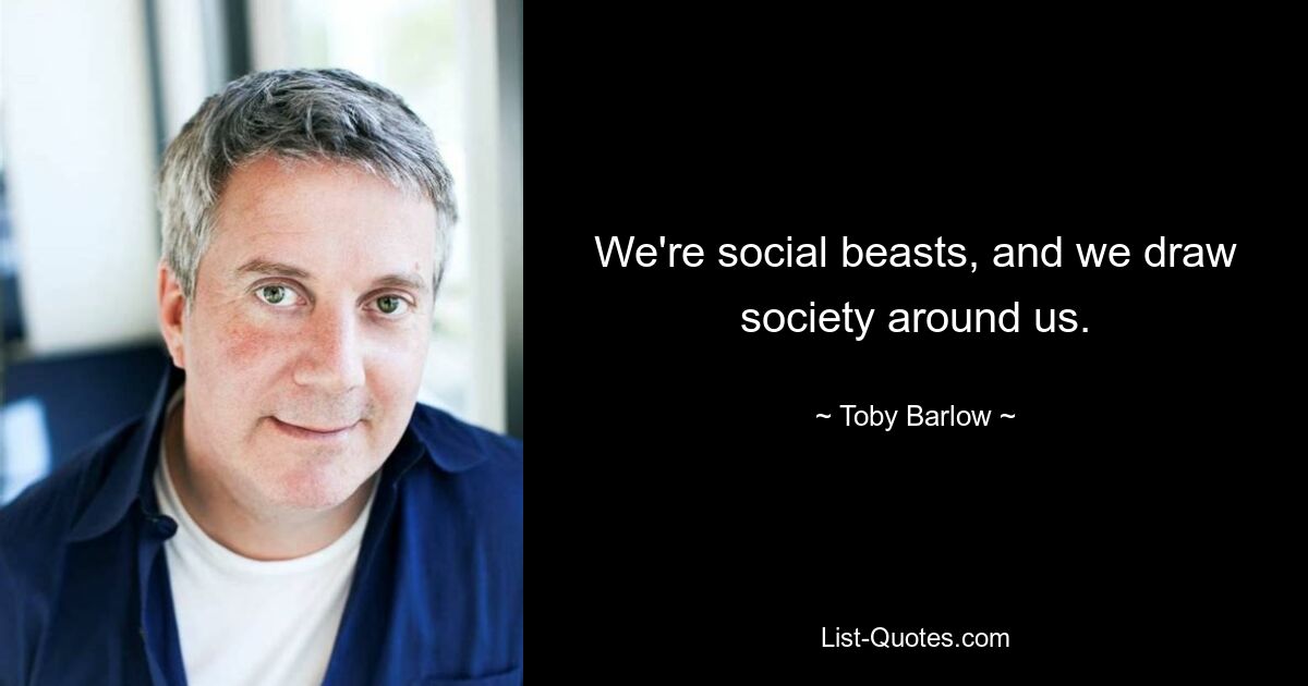 We're social beasts, and we draw society around us. — © Toby Barlow