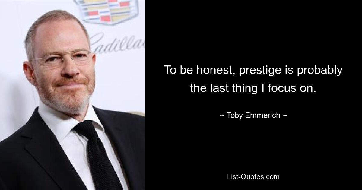 To be honest, prestige is probably the last thing I focus on. — © Toby Emmerich