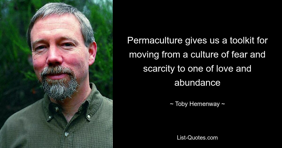 Permaculture gives us a toolkit for moving from a culture of fear and scarcity to one of love and abundance — © Toby Hemenway