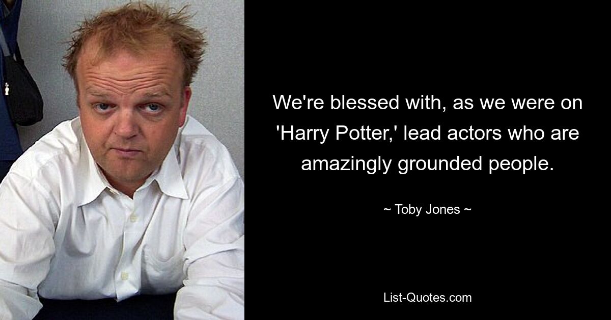 We're blessed with, as we were on 'Harry Potter,' lead actors who are amazingly grounded people. — © Toby Jones