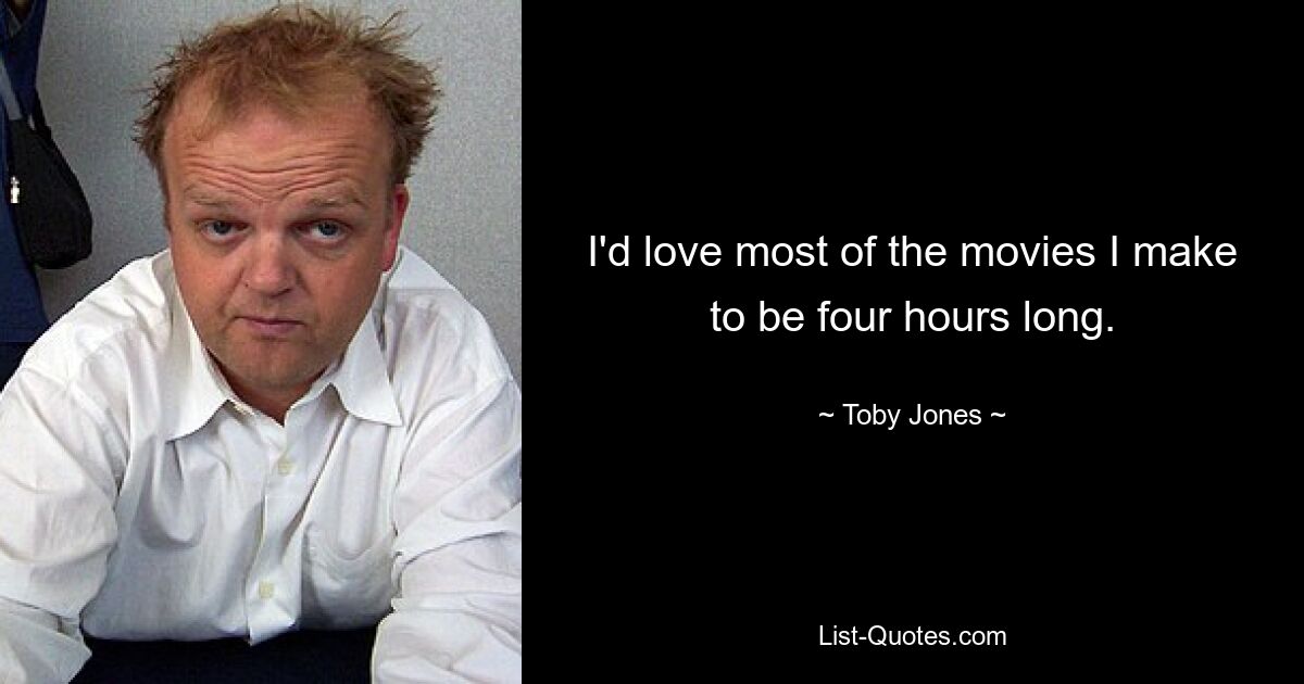 I'd love most of the movies I make to be four hours long. — © Toby Jones