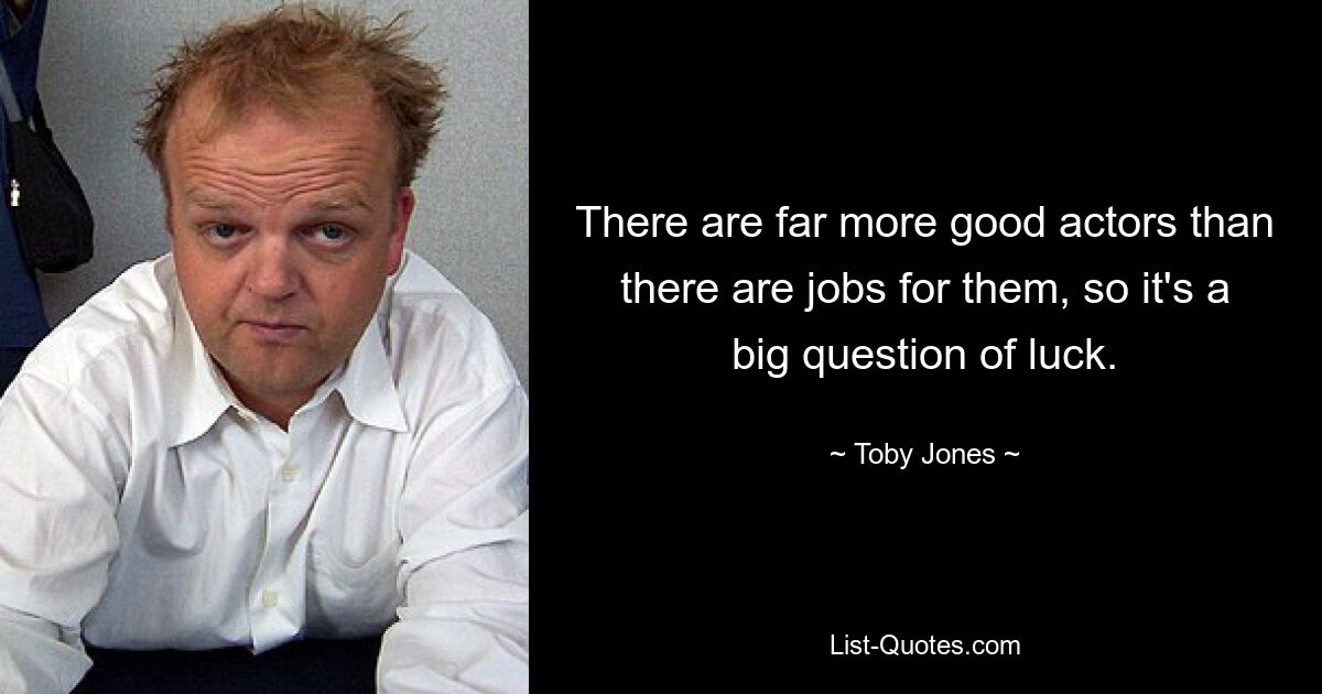 There are far more good actors than there are jobs for them, so it's a big question of luck. — © Toby Jones