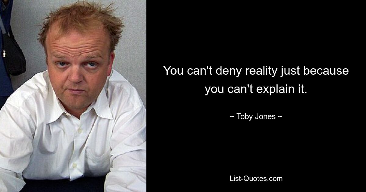 You can't deny reality just because you can't explain it. — © Toby Jones