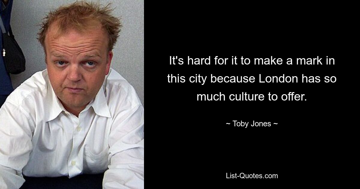 It's hard for it to make a mark in this city because London has so much culture to offer. — © Toby Jones