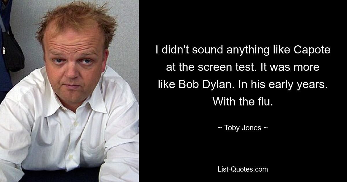 I didn't sound anything like Capote at the screen test. It was more like Bob Dylan. In his early years. With the flu. — © Toby Jones