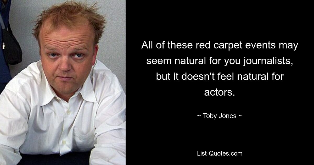 All of these red carpet events may seem natural for you journalists, but it doesn't feel natural for actors. — © Toby Jones