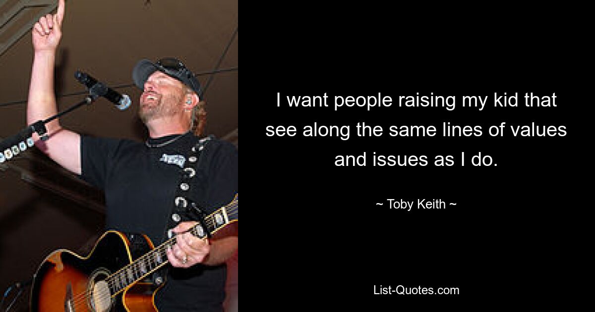 I want people raising my kid that see along the same lines of values and issues as I do. — © Toby Keith