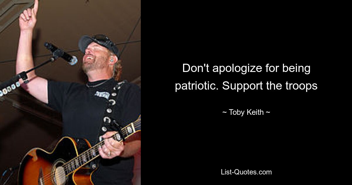 Don't apologize for being patriotic. Support the troops — © Toby Keith