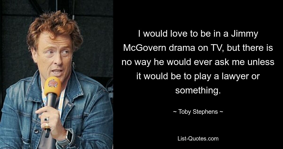 I would love to be in a Jimmy McGovern drama on TV, but there is no way he would ever ask me unless it would be to play a lawyer or something. — © Toby Stephens