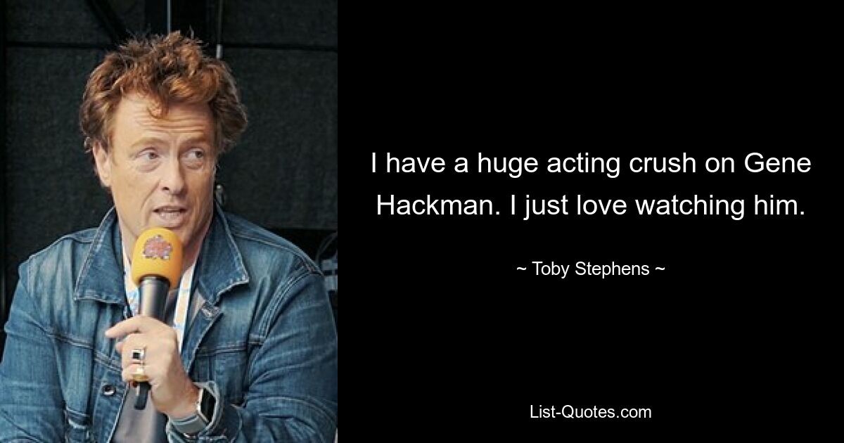 I have a huge acting crush on Gene Hackman. I just love watching him. — © Toby Stephens